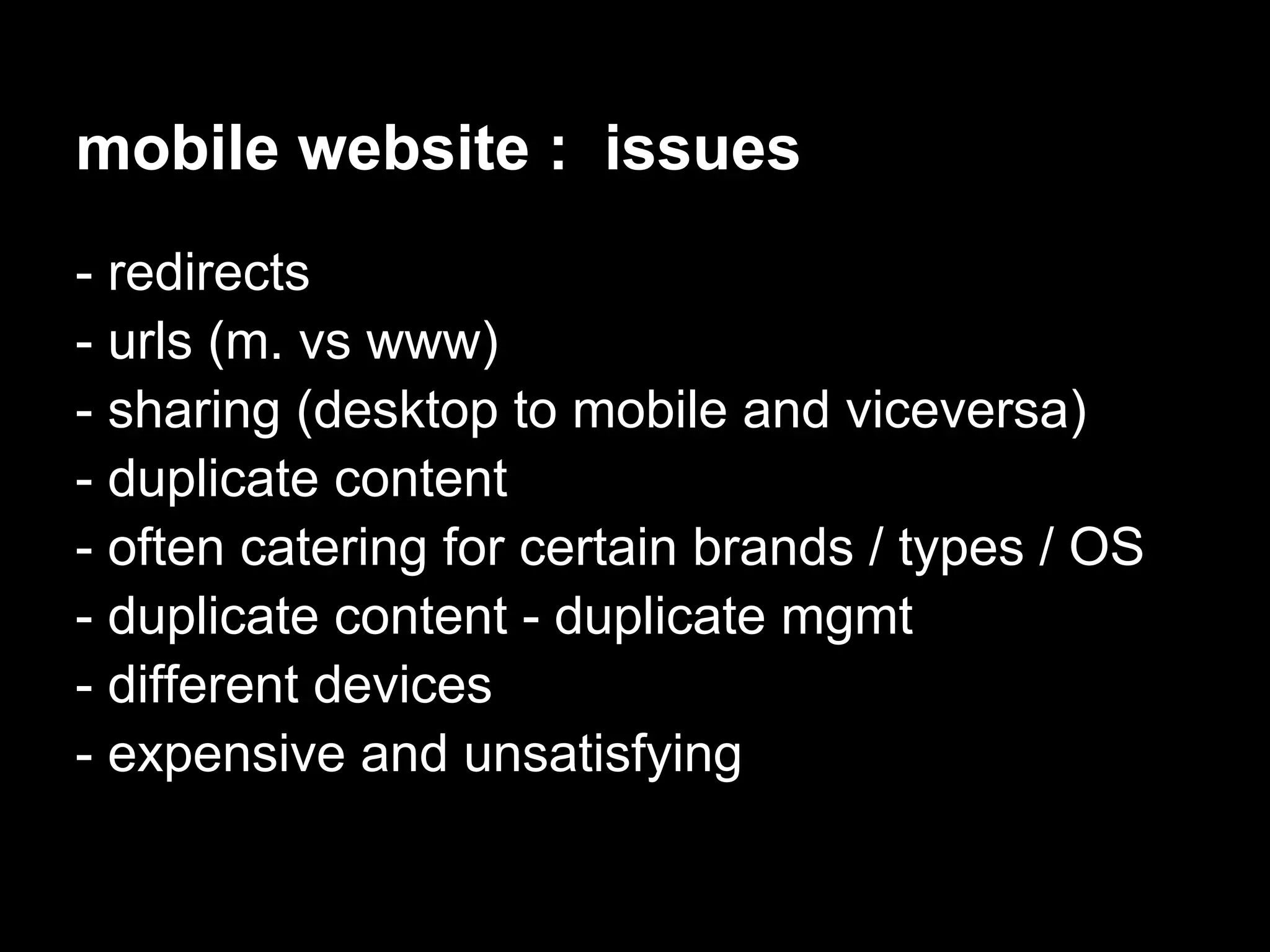 mobile website : issues
- redirects
- urls (m. vs www)
- sharing (desktop to mobile and viceversa)
- duplicate content
- often catering for certain brands / types / OS
- duplicate content - duplicate mgmt
- different devices
- expensive and unsatisfying
 