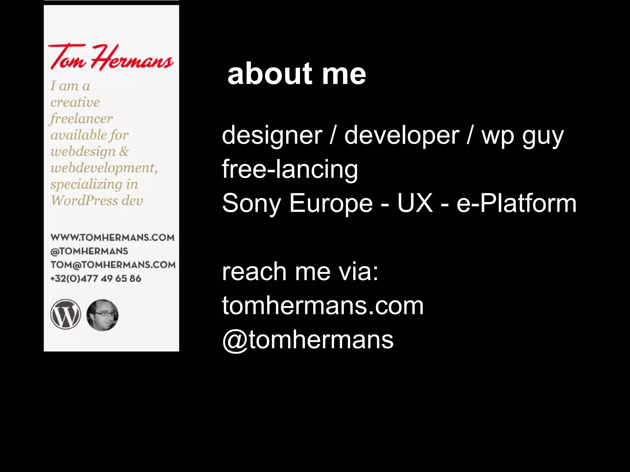 about me
designer / developer / wp guy
free-lancing
Sony Europe - UX - e-Platform

reach me via:
tomhermans.com
@tomhermans
 