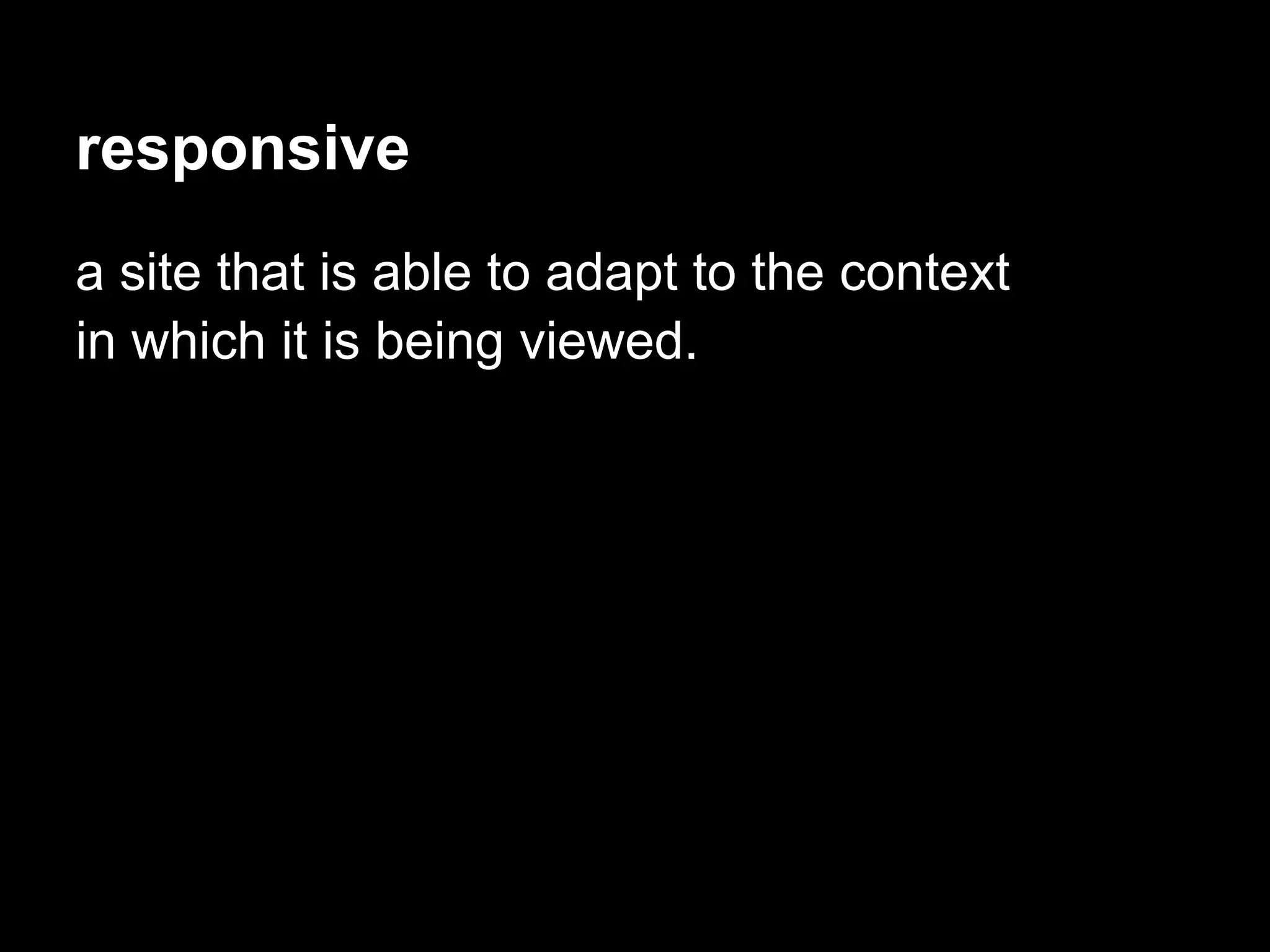 responsive
a site that is able to adapt to the context
in which it is being viewed.
 