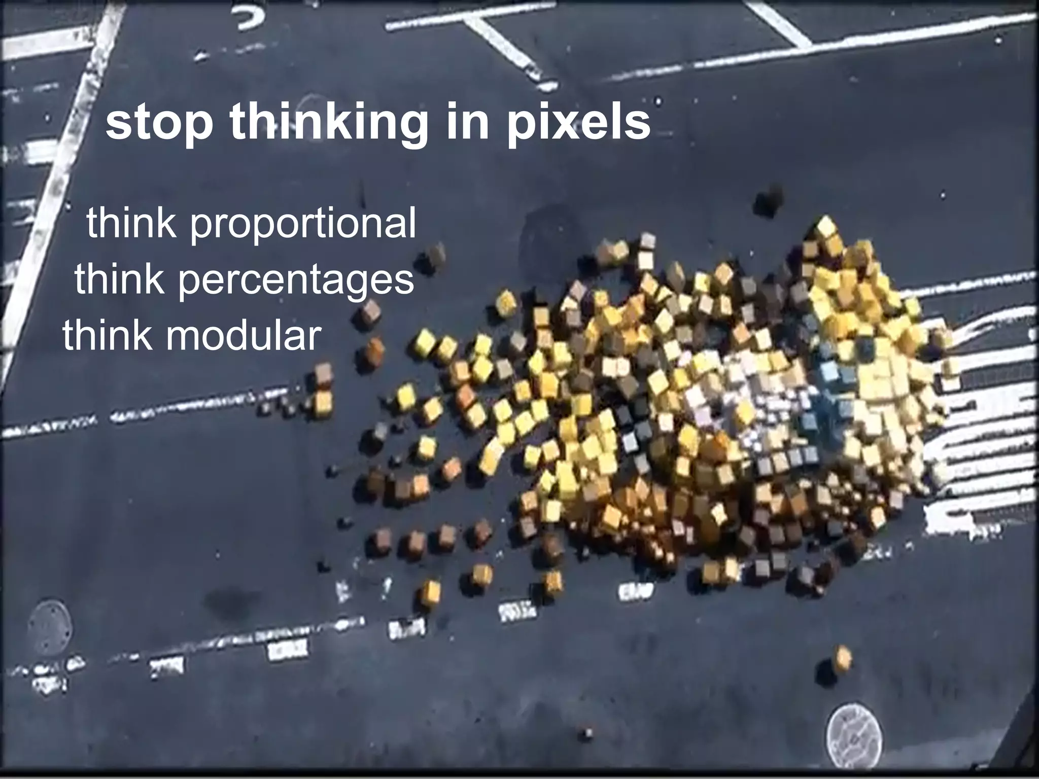 stop thinking in pixels
  think proportional
 think percentages
think modular
 