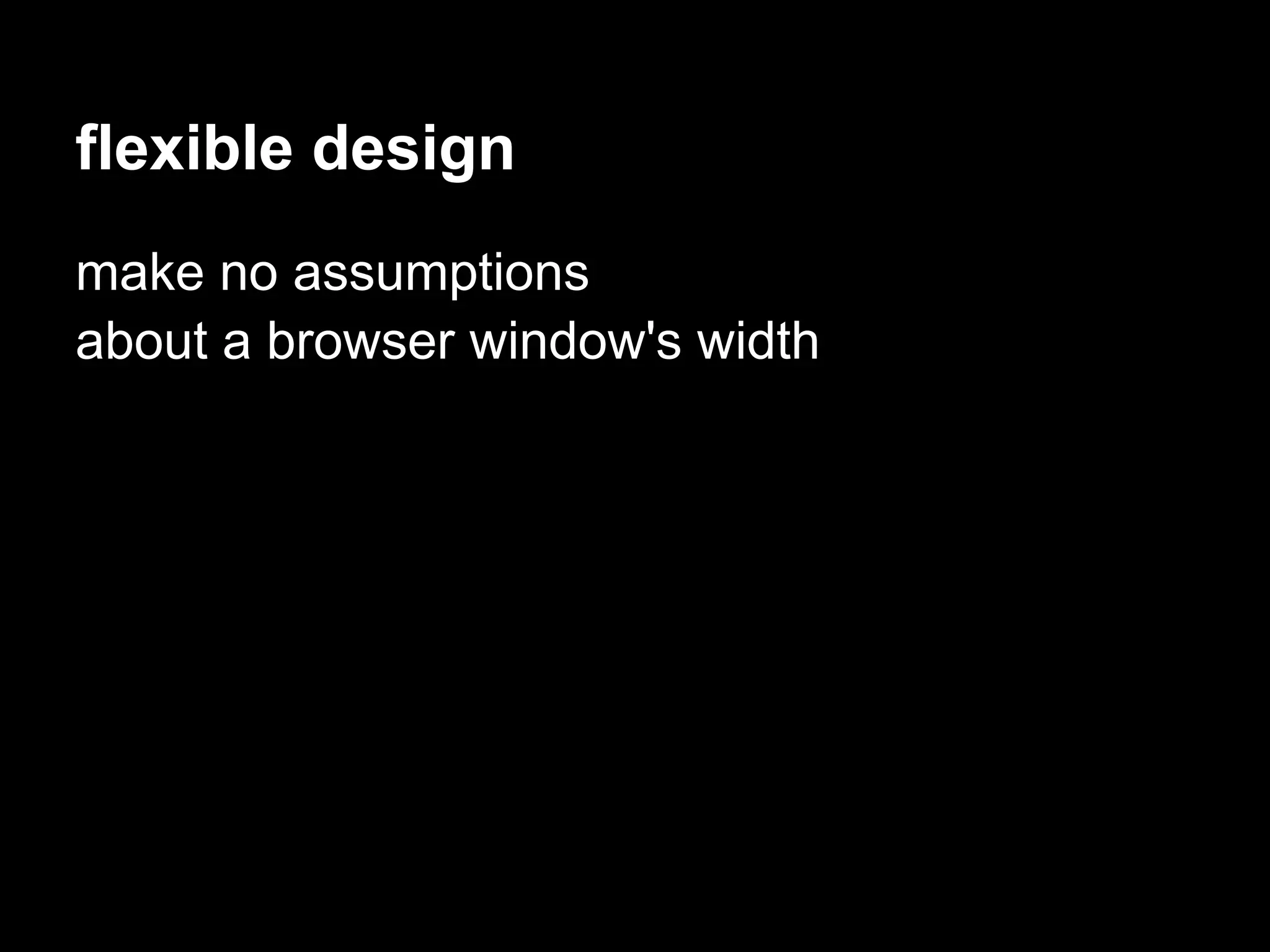 flexible design
make no assumptions
about a browser window's width
 