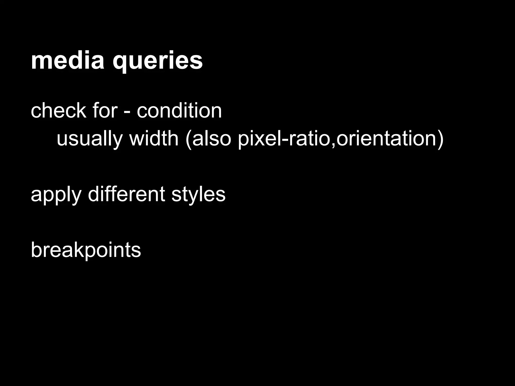 media queries
check for - condition
  usually width (also pixel-ratio,orientation)

apply different styles

breakpoints
 