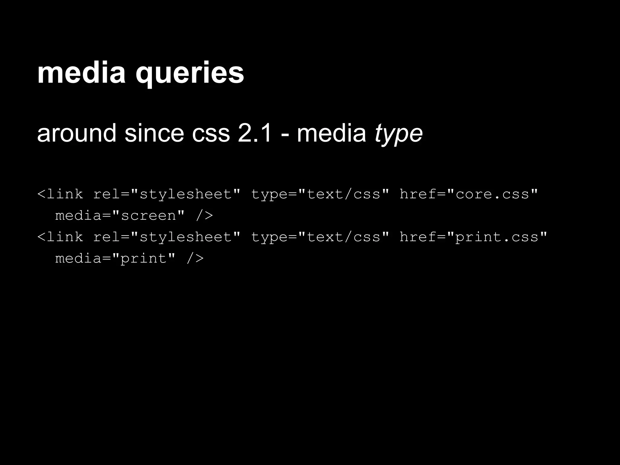 media queries
around since css 2.1 - media type

<link rel="stylesheet" type="text/css" href="core.css"
  media="screen" />
<link rel="stylesheet" type="text/css" href="print.css"
  media="print" />
 