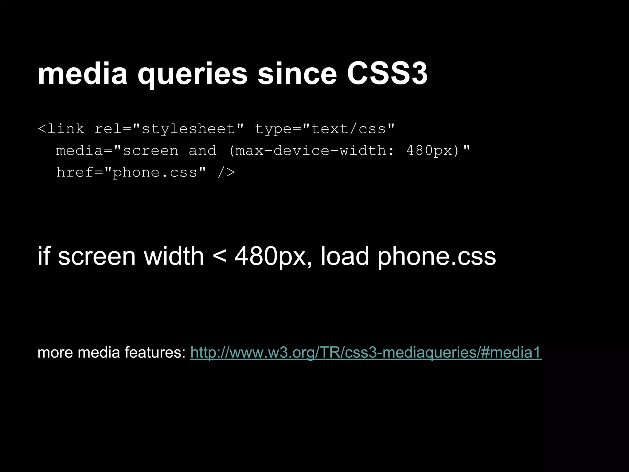 media queries since CSS3
<link rel="stylesheet" type="text/css"
  media="screen and (max-device-width: 480px)"
  href="phone.css" />




if screen width < 480px, load phone.css


more media features: http://www.w3.org/TR/css3-mediaqueries/#media1
 