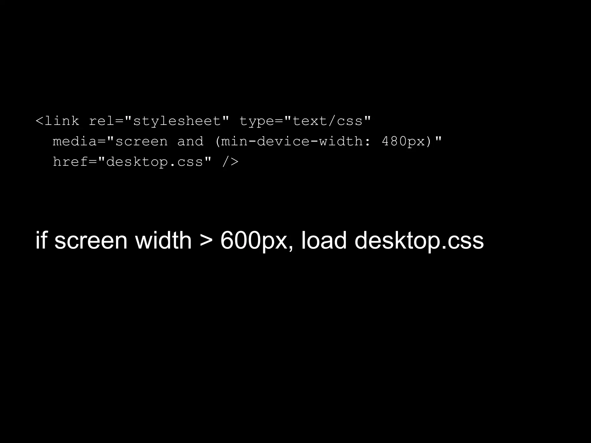 <link rel="stylesheet" type="text/css"
  media="screen and (min-device-width: 480px)"
  href="desktop.css" />




if screen width > 600px, load desktop.css
 