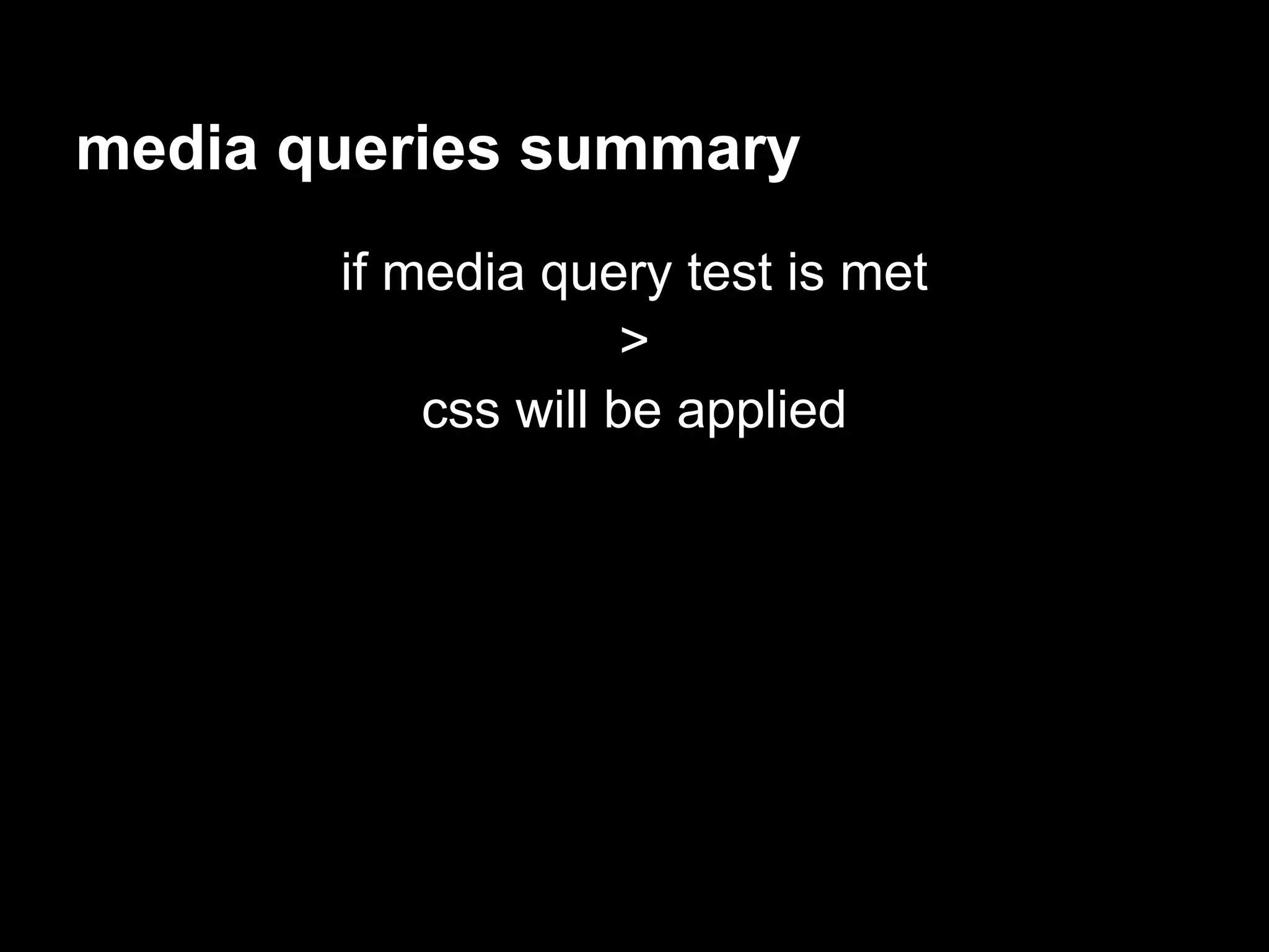 media queries summary
       if media query test is met
                     >
           css will be applied
 
