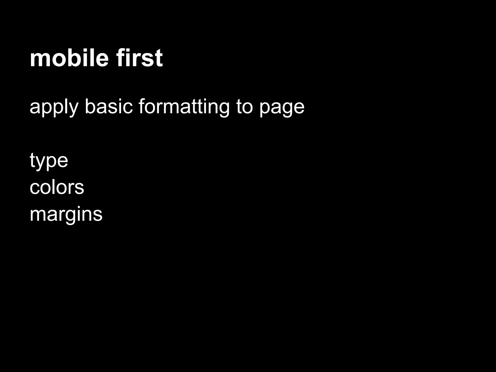 mobile first
apply basic formatting to page

type
colors
margins
 