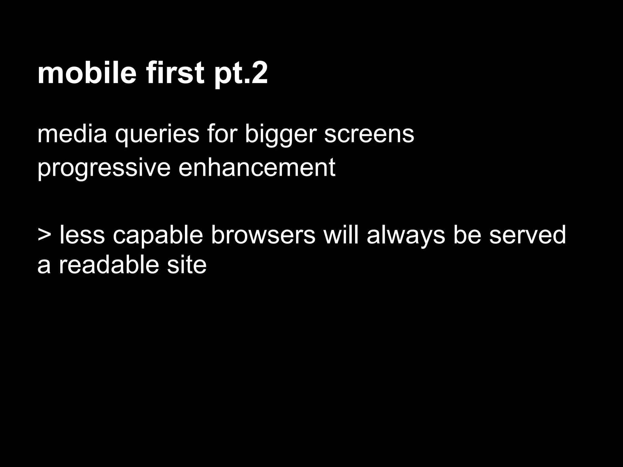 mobile first pt.2
media queries for bigger screens
progressive enhancement

> less capable browsers will always be served
a readable site
 