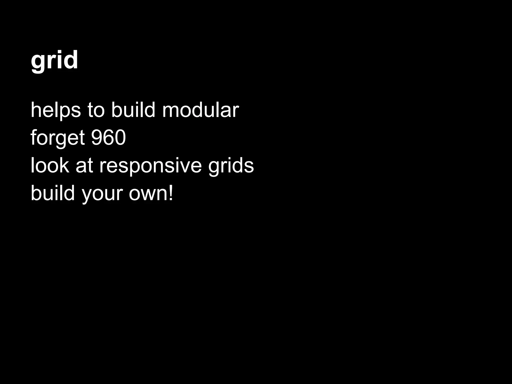 grid
helps to build modular
forget 960
look at responsive grids
build your own!
 