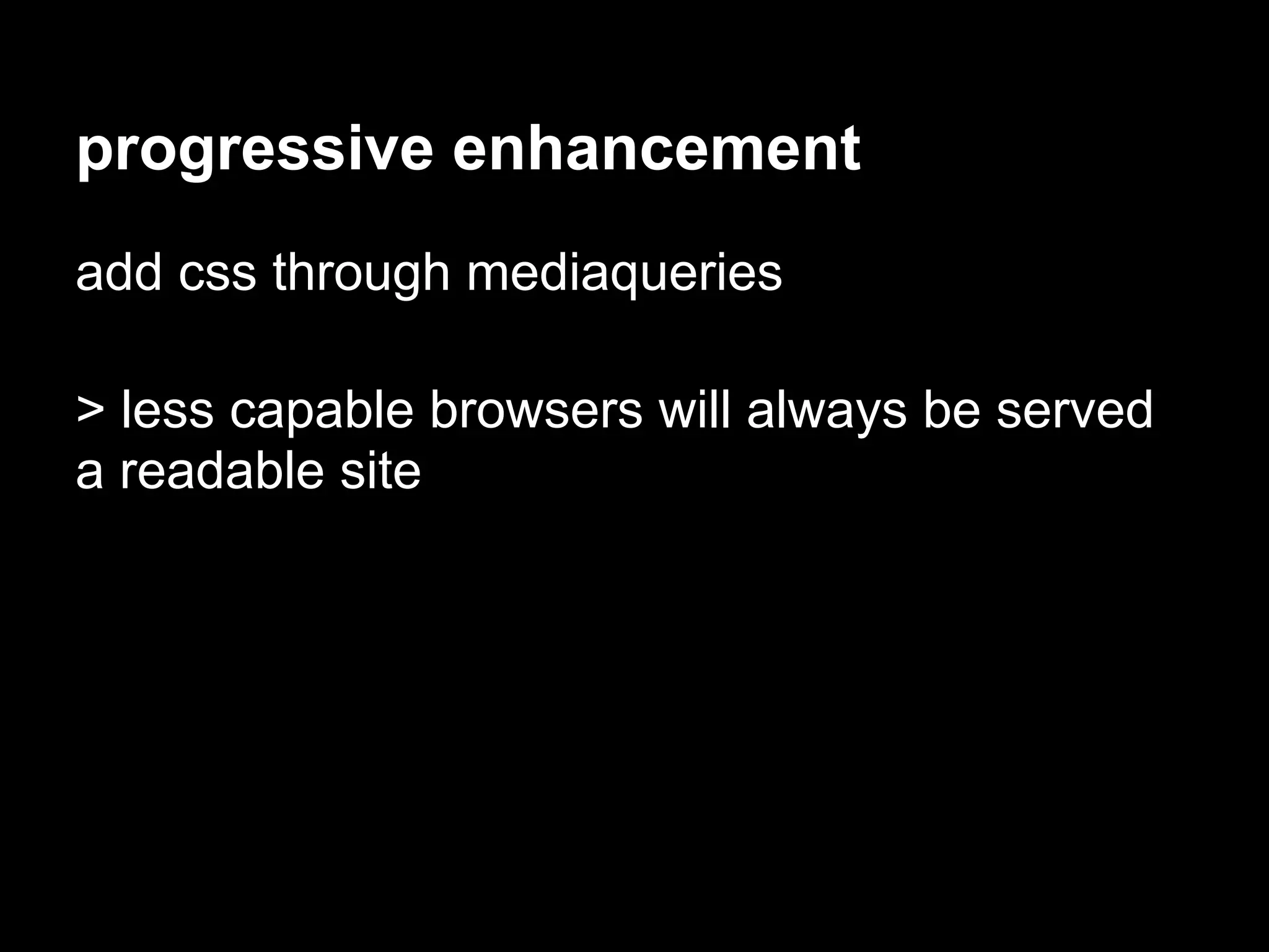 progressive enhancement
add css through mediaqueries

> less capable browsers will always be served
a readable site
 