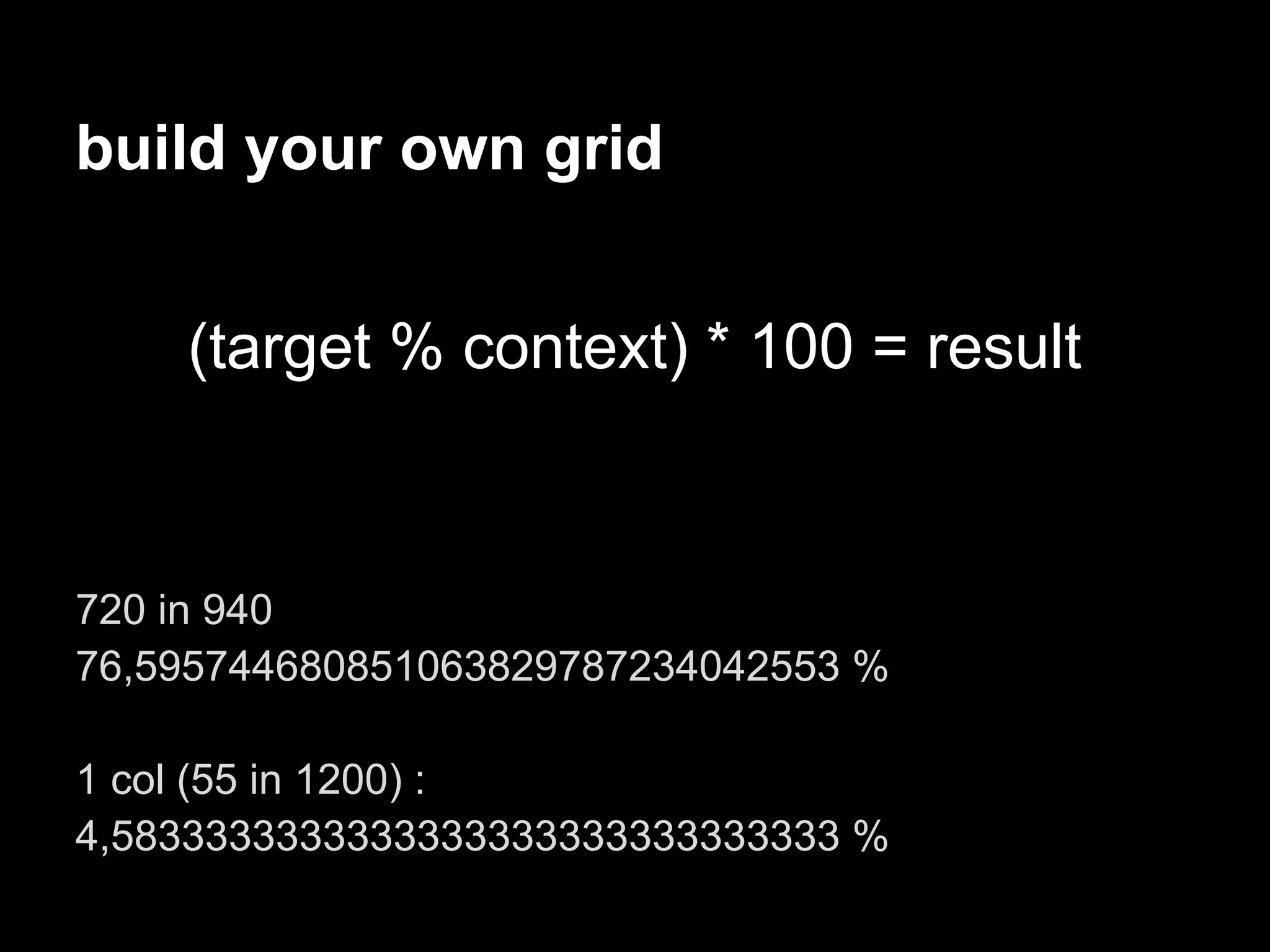 build your own grid


    (target % context) * 100 = result



720 in 940
76,595744680851063829787234042553 %

1 col (55 in 1200) :
4,5833333333333333333333333333333 %
 