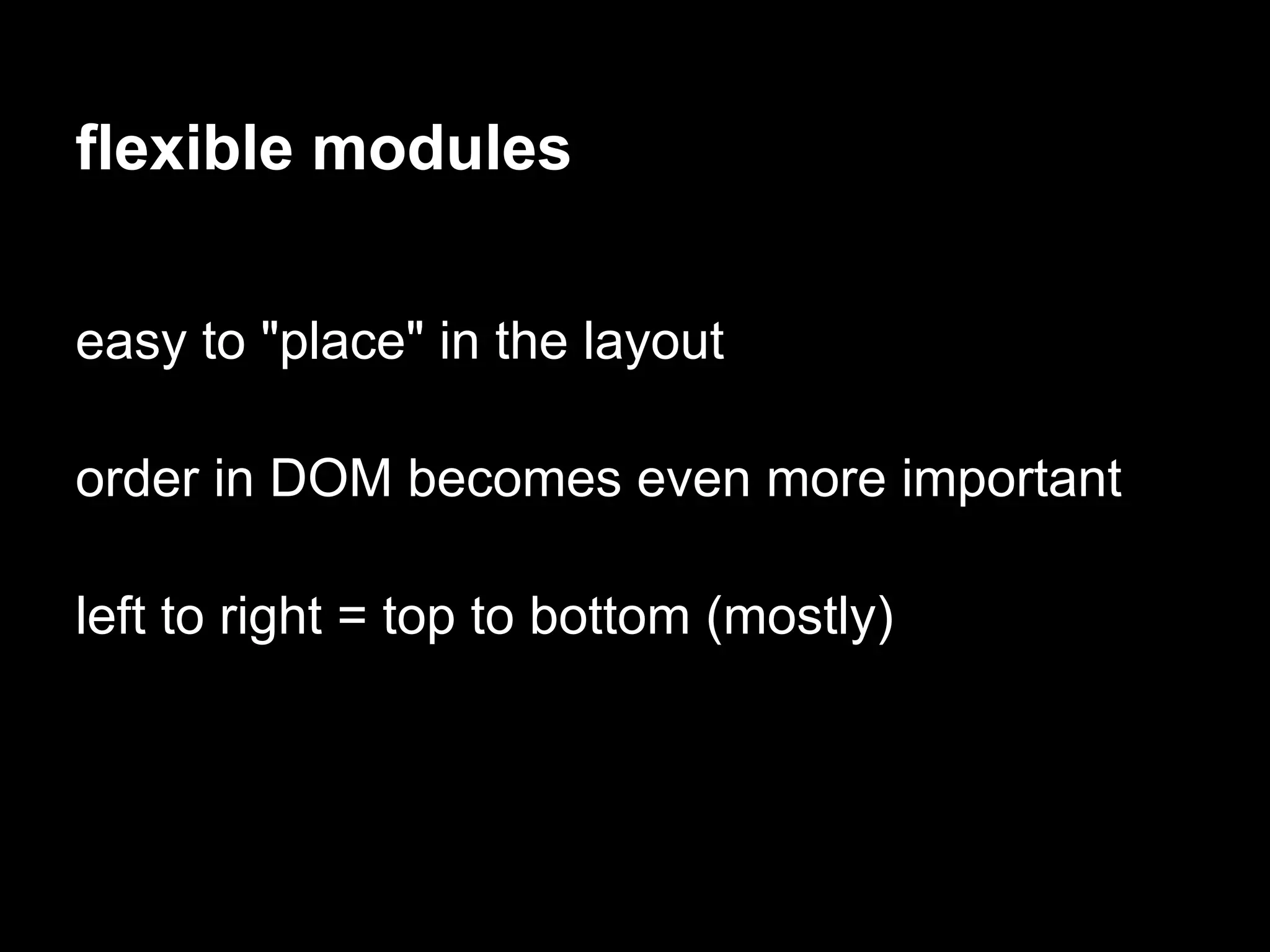 flexible modules

easy to "place" in the layout

order in DOM becomes even more important

left to right = top to bottom (mostly)
 