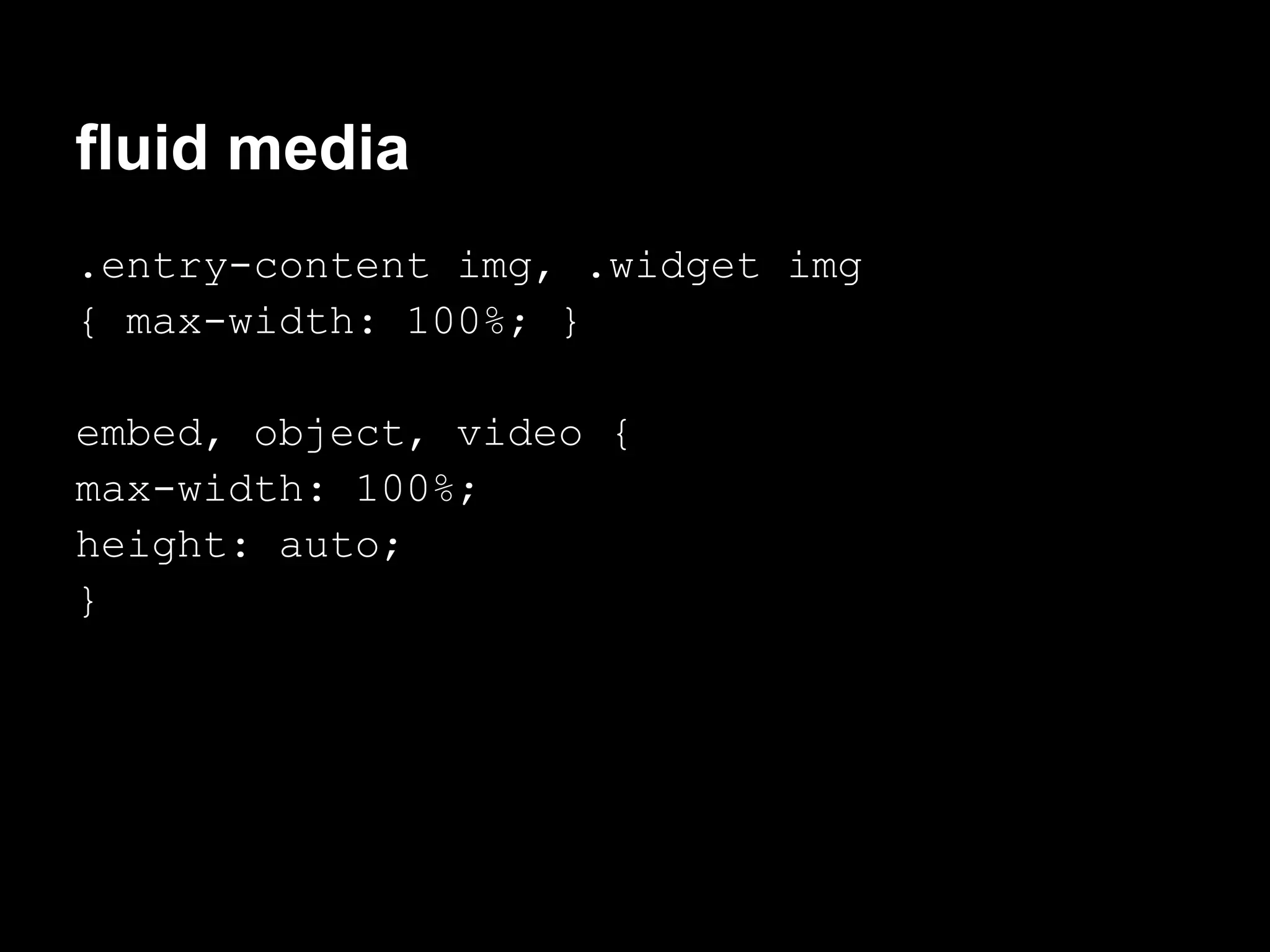 fluid media
.entry-content img, .widget img
{ max-width: 100%; }

embed, object, video {
max-width: 100%;
height: auto;
}
 