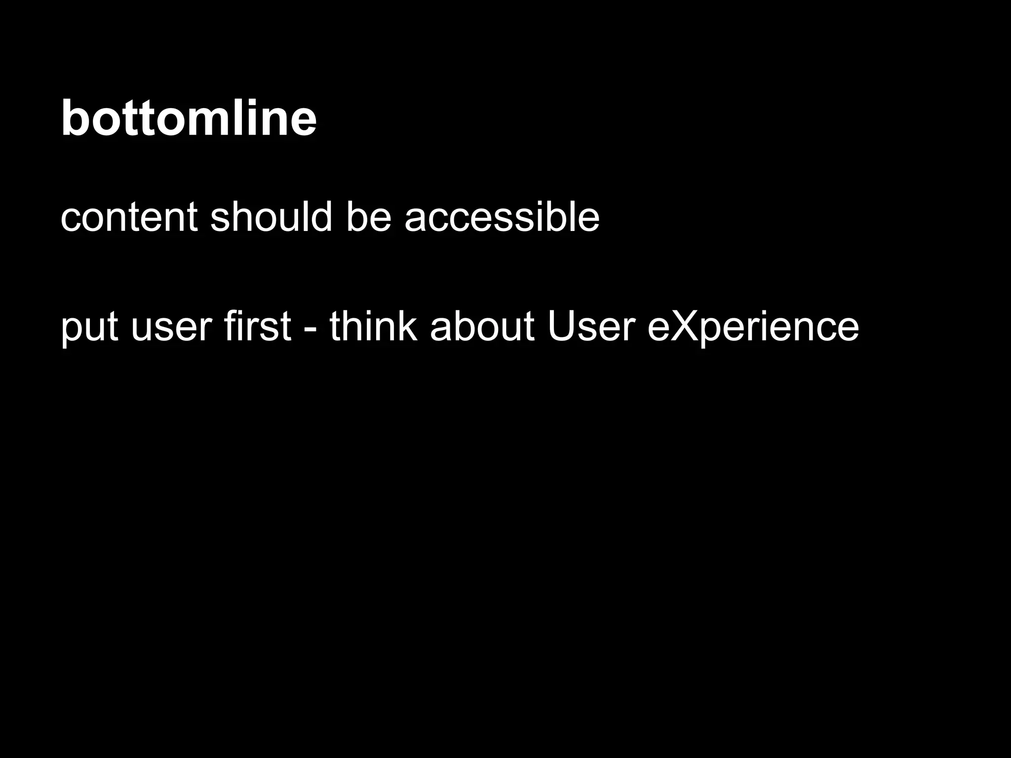 bottomline
content should be accessible

put user first - think about User eXperience
 