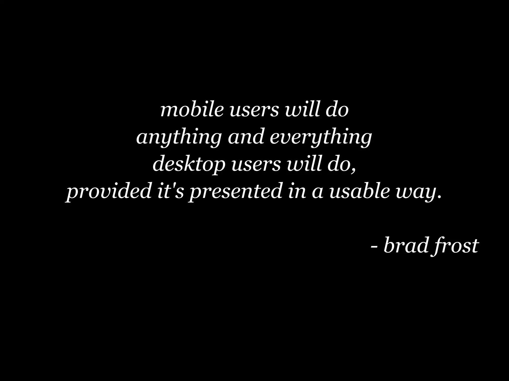 mobile users will do
       anything and everything
        desktop users will do,
provided it's presented in a usable way.

                                - brad frost
 