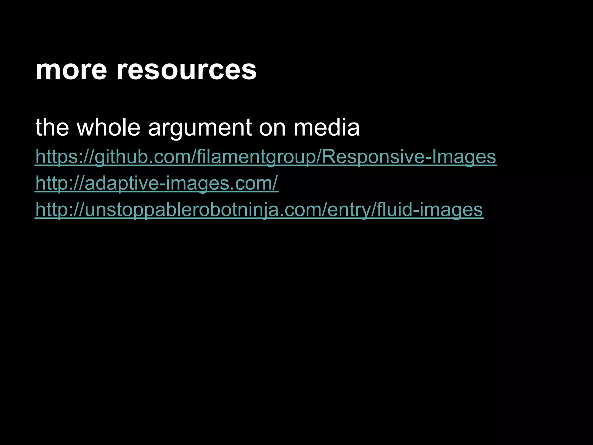 more resources
the whole argument on media
https://github.com/filamentgroup/Responsive-Images
http://adaptive-images.com/
http://unstoppablerobotninja.com/entry/fluid-images
 
