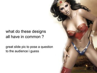 what do these designs
all have in common ?

great slide pic to pose a question
to the audience i guess
 