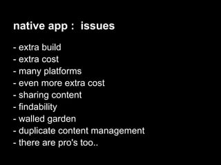 native app : issues
- extra build
- extra cost
- many platforms
- even more extra cost
- sharing content
- findability
- walled garden
- duplicate content management
- there are pro's too..
 
