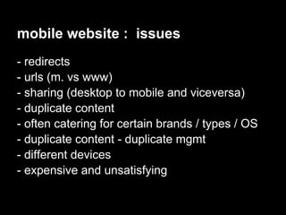 mobile website : issues
- redirects
- urls (m. vs www)
- sharing (desktop to mobile and viceversa)
- duplicate content
- often catering for certain brands / types / OS
- duplicate content - duplicate mgmt
- different devices
- expensive and unsatisfying
 