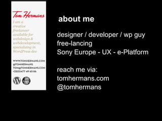 about me
designer / developer / wp guy
free-lancing
Sony Europe - UX - e-Platform

reach me via:
tomhermans.com
@tomhermans
 