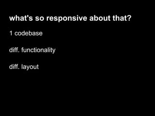 what's so responsive about that?
1 codebase

diff. functionality

diff. layout
 