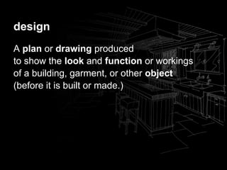 design
A plan or drawing produced
to show the look and function or workings
of a building, garment, or other object
(before it is built or made.)
 