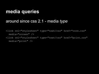 media queries
around since css 2.1 - media type

<link rel="stylesheet" type="text/css" href="core.css"
  media="screen" />
<link rel="stylesheet" type="text/css" href="print.css"
  media="print" />
 