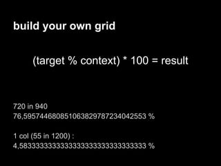 build your own grid


    (target % context) * 100 = result



720 in 940
76,595744680851063829787234042553 %

1 col (55 in 1200) :
4,5833333333333333333333333333333 %
 