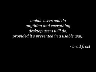 mobile users will do
       anything and everything
        desktop users will do,
provided it's presented in a usable way.

                                - brad frost
 