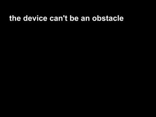 the device can't be an obstacle
 