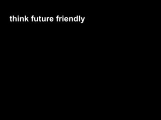 think future friendly
 