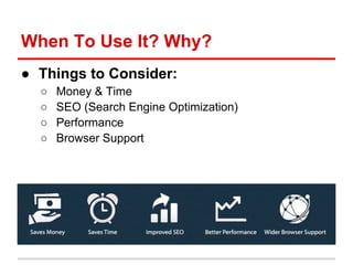When To Use It? Why?
● Things to Consider:
  ○   Money & Time
  ○   SEO (Search Engine Optimization)
  ○   Performance
  ○...