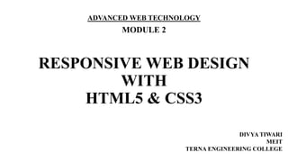 RESPONSIVE WEB DESIGN
WITH
HTML5 & CSS3
ADVANCED WEB TECHNOLOGY
MODULE 2
DIVYA TIWARI
MEIT
TERNA ENGINEERING COLLEGE
 