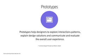 Responsive Web Design Workshop | Milan March 2014
Prototypes help designers to explore interactions patterns,
explain design solutions and communicate and evaluate
the overall user experience.
* Universal Design Principles by William Lidwell
Prototypes
 