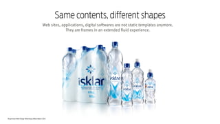 Responsive Web Design Workshop | Milan March 2014
Same contents, different shapes
Web sites, applications, digital softwares are not static templates anymore.
They are frames in an extended fluid experience.
 