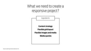 Responsive Web Design Workshop | Milan March 2014
What we need to create a
responsive project?
Content strategy
Flexible grid layout
Flexible images and media
Media queries
Ingredients
 