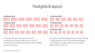 Responsive Web Design Workshop | Milan March 2014
Fluid grids & layouts
A fluid grid will still structure the content
consistently and predictably but its size and
positioning will change depending on the available
size of the display.
The essence of flexible grids relies on stop thinking
in fixed pixels and start considering percentage
units (element’s width /grid’s size e.g. 200px/
960px*100 = 20.83%).
 