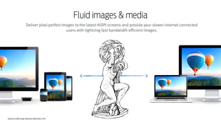 Responsive Web Design Workshop | Milan March 2014
Fluid images & media
Deliver pixel perfect images to the latest HiDPI screens and provide your slower internet connected  
users with lightning fast bandwidth efficient images.
 