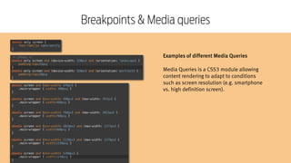 Responsive Web Design Workshop | Milan March 2014
Breakpoints & Media queries
Examples of different Media Queries
!
Media Queries is a CSS3 module allowing
content rendering to adapt to conditions
such as screen resolution (e.g. smartphone
vs. high definition screen).
 