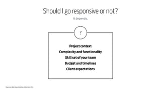 Responsive Web Design Workshop | Milan March 2014
Should I go responsive or not?
Project context
Complexity and functionality
Skill set of your team
Budget and timelines
Client expectations
It depends.
?
 