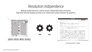 Responsive Web Design Workshop | Milan March 2014
Making responsiveness is about assets independent from resolution.
High pixel density displays prompt us to create future-proof solutions for graphics.
Resolution indipendence
SVGPNG
Icon Font Generator - Fontello
 