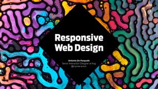Responsive
Web Design
Antonio	
  De	
  Pasquale	
  
Senior Interaction Designer at frog	

@myinteraction	

!
!
!
!
 
