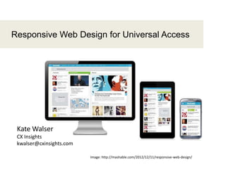 1
Responsive Web Design for Universal Access
Image: http://mashable.com/2012/12/11/responsive-web-design/
Kate Walser
CX Insights
kwalser@cxinsights.com
 