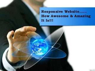 Responsive Website......
How Awesome & Amazing
It Is!!!
 