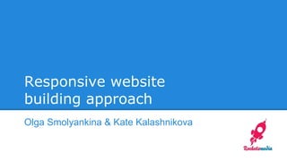 Responsive website
building approach
Olga Smolyankina & Kate Kalashnikova

 