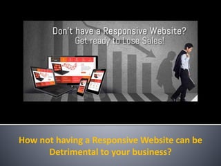 How not having a Responsive Website can be
Detrimental to your business?
 