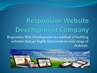 Responsive Web Development is a method of building
websites that are highly functional on wide range of
desktops.
 