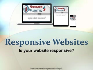Responsive Websites 
Is your website responsive? 
http://www.northampton-marketing.uk 
 