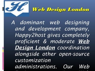 WWeebb DDeessiiggnn LLoonnddoonn 
A dominant web designing 
and development company, 
Happy2host gives completely 
proficient & moderate Web 
Design London coordination 
alongside other open-source 
customization 
administrations. Our Web 
Design group gives Web 
 