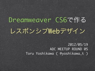 Dreamweaver CS6で作る
レスポンシブWebデザイン
                        2012/05/19
               ADC MEETUP ROUND 05
   Toru Yoshikawa ( @yoshikawa_t )
 